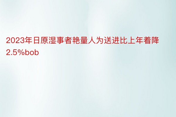 2023年日原湿事者艳量人为送进比上年着降2.5%bob