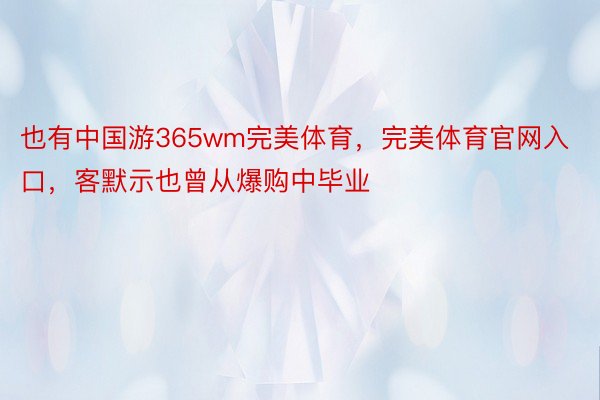 也有中国游365wm完美体育，完美体育官网入口，客默示也曾从爆购中毕业