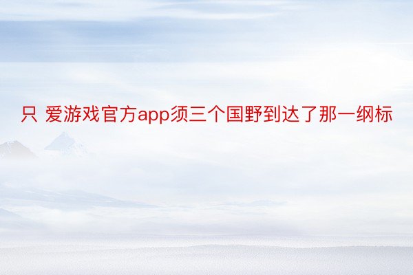 只 爱游戏官方app须三个国野到达了那一纲标