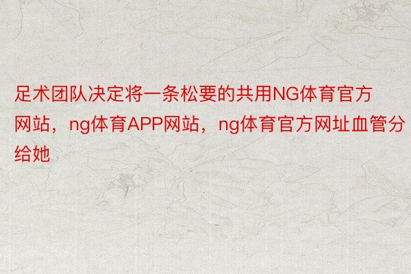 足术团队决定将一条松要的共用NG体育官方网站，ng体育APP网站，ng体育官方网址血管分给她