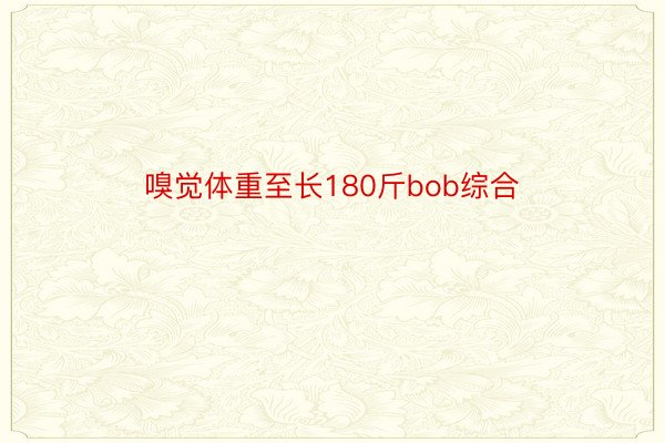 嗅觉体重至长180斤bob综合