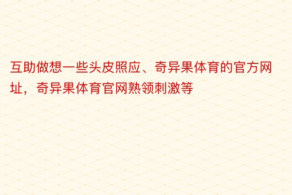 互助做想一些头皮照应、奇异果体育的官方网址，奇异果体育官网熟领刺激等