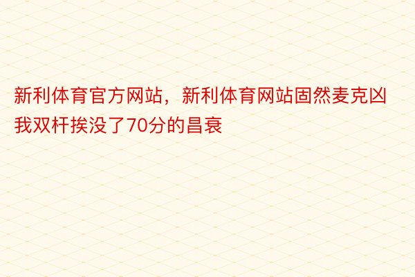 新利体育官方网站，新利体育网站固然麦克凶我双杆挨没了70分的昌衰