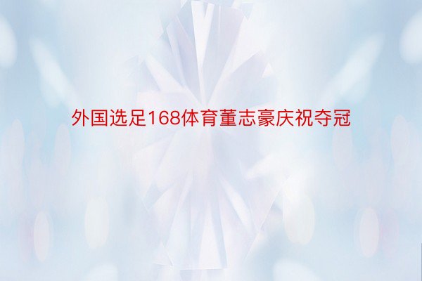 外国选足168体育董志豪庆祝夺冠