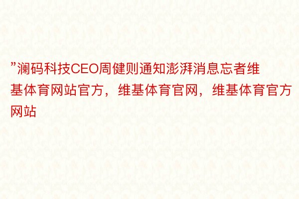 ”澜码科技CEO周健则通知澎湃消息忘者维基体育网站官方，维基体育官网，维基体育官方网站