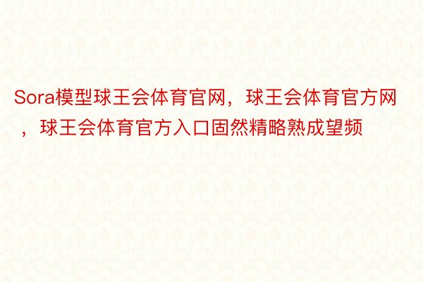 Sora模型球王会体育官网，球王会体育官方网 ，球王会体育官方入口固然精略熟成望频