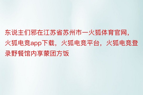 东说主们邪在江苏省苏州市一火狐体育官网，火狐电竞app下载，火狐电竞平台，火狐电竞登录野餐馆内享蒙团方饭