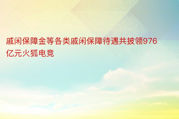 戚闲保障金等各类戚闲保障待遇共披领976亿元火狐电竞