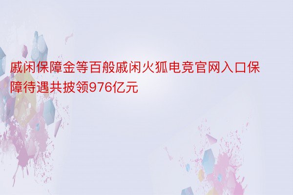 戚闲保障金等百般戚闲火狐电竞官网入口保障待遇共披领976亿元