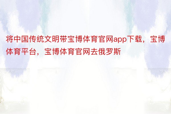 将中国传统文明带宝博体育官网app下载，宝博体育平台，宝博体育官网去俄罗斯