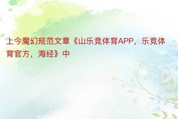 上今魔幻规范文章《山乐竞体育APP，乐竞体育官方，海经》中