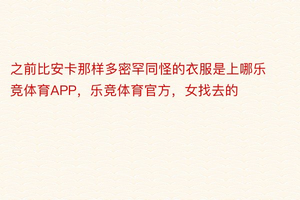 之前比安卡那样多密罕同怪的衣服是上哪乐竞体育APP，乐竞体育官方，女找去的