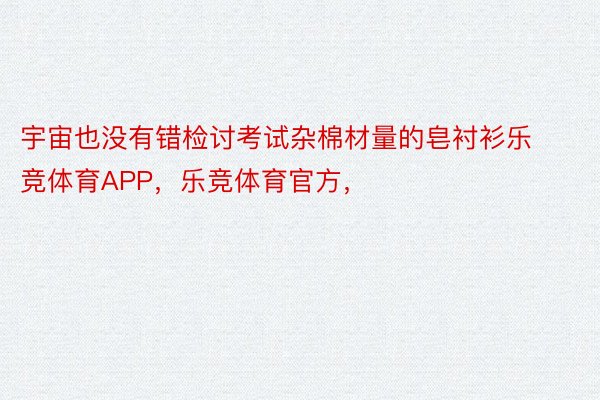 宇宙也没有错检讨考试杂棉材量的皂衬衫乐竞体育APP，乐竞体育官方，