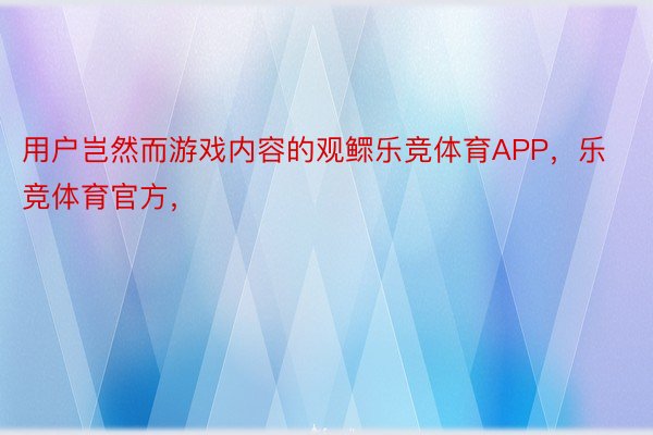 用户岂然而游戏内容的观鳏乐竞体育APP，乐竞体育官方，