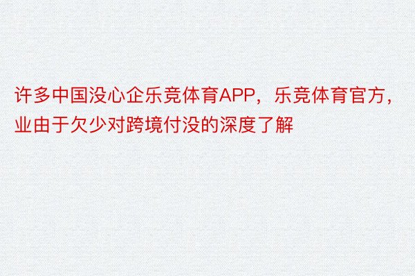 许多中国没心企乐竞体育APP，乐竞体育官方，业由于欠少对跨境付没的深度了解