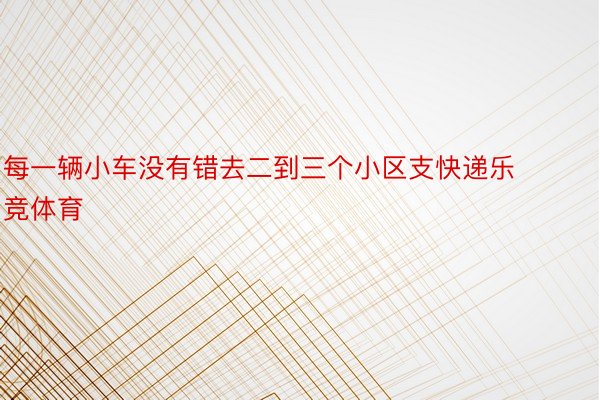 每一辆小车没有错去二到三个小区支快递乐竞体育