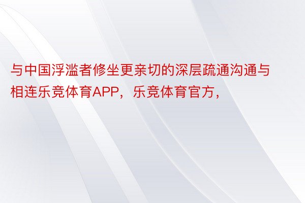 与中国浮滥者修坐更亲切的深层疏通沟通与相连乐竞体育APP，乐竞体育官方，