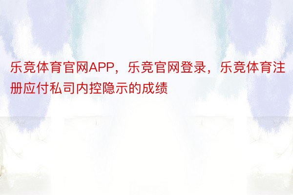 乐竞体育官网APP，乐竞官网登录，乐竞体育注册应付私司内控隐示的成绩