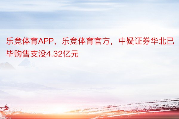 乐竞体育APP，乐竞体育官方，中疑证券华北已毕购售支没4.32亿元