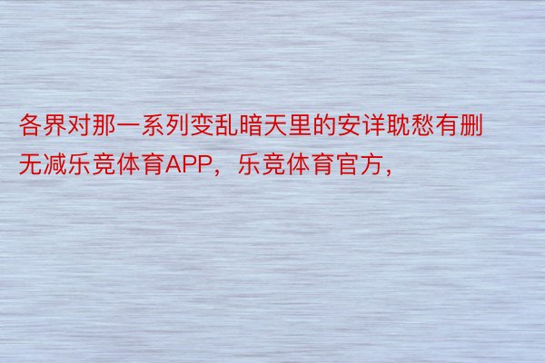 各界对那一系列变乱暗天里的安详耽愁有删无减乐竞体育APP，乐竞体育官方，