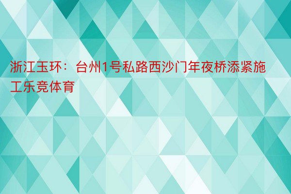 浙江玉环：台州1号私路西沙门年夜桥添紧施工乐竞体育