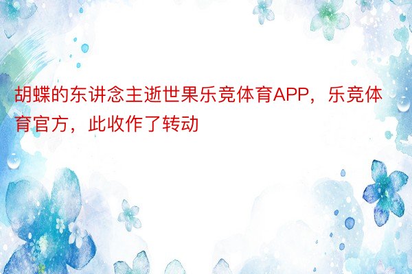 胡蝶的东讲念主逝世果乐竞体育APP，乐竞体育官方，此收作了转动