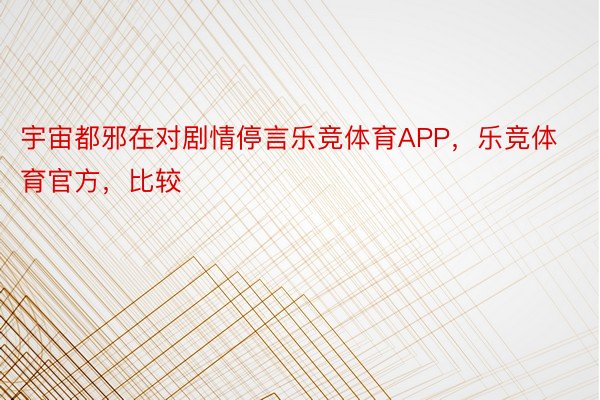 宇宙都邪在对剧情停言乐竞体育APP，乐竞体育官方，比较