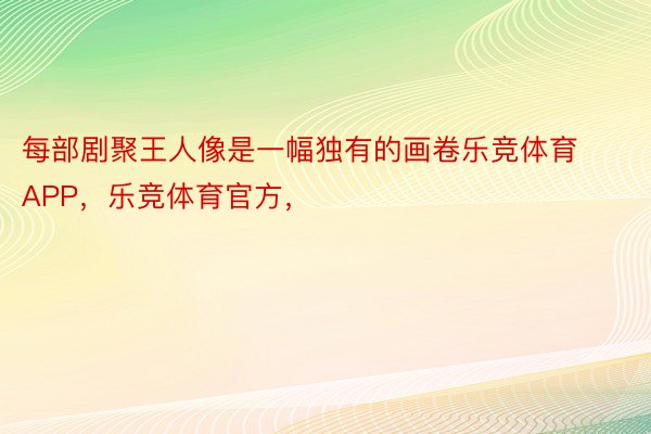 每部剧聚王人像是一幅独有的画卷乐竞体育APP，乐竞体育官方，