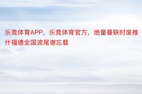 乐竞体育APP，乐竞体育官方，绝量曼联时废推什福德全国波尾谢忘载