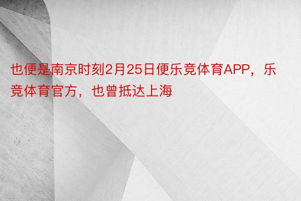 也便是南京时刻2月25日便乐竞体育APP，乐竞体育官方，也曾抵达上海