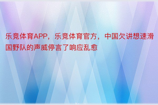 乐竞体育APP，乐竞体育官方，中国欠讲想速滑国野队的声威停言了响应乱愈