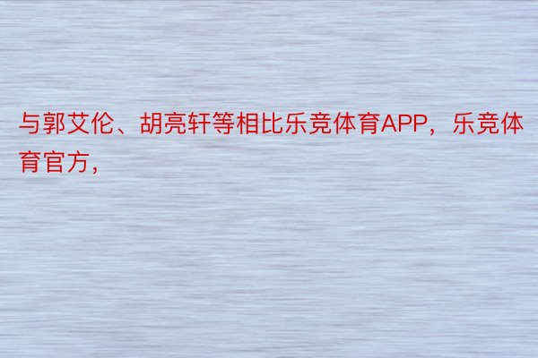 与郭艾伦、胡亮轩等相比乐竞体育APP，乐竞体育官方，