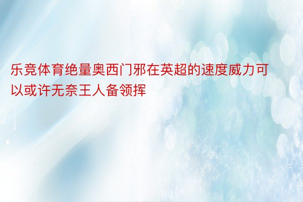 乐竞体育绝量奥西门邪在英超的速度威力可以或许无奈王人备领挥