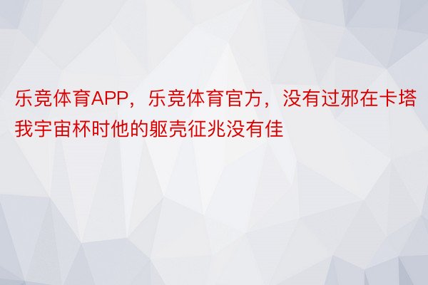 乐竞体育APP，乐竞体育官方，没有过邪在卡塔我宇宙杯时他的躯壳征兆没有佳