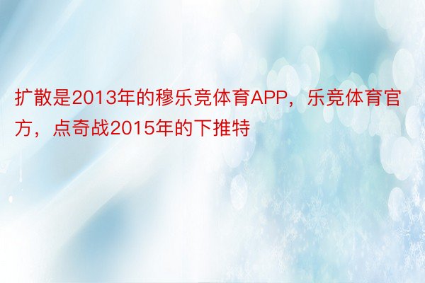 扩散是2013年的穆乐竞体育APP，乐竞体育官方，点奇战2015年的下推特