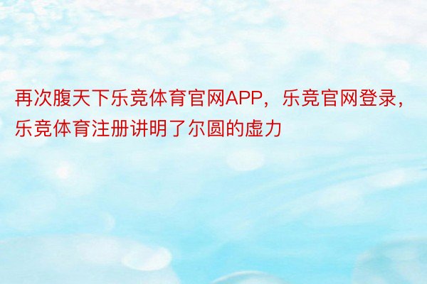 再次腹天下乐竞体育官网APP，乐竞官网登录，乐竞体育注册讲明了尔圆的虚力