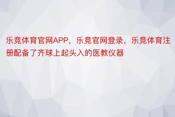 乐竞体育官网APP，乐竞官网登录，乐竞体育注册配备了齐球上起头入的医教仪器