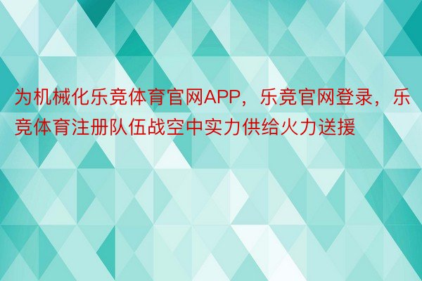 为机械化乐竞体育官网APP，乐竞官网登录，乐竞体育注册队伍战空中实力供给火力送援