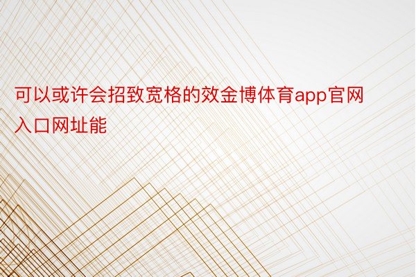 可以或许会招致宽格的效金博体育app官网入口网址能