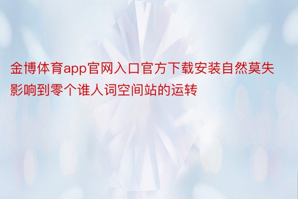 金博体育app官网入口官方下载安装自然莫失影响到零个谁人词空间站的运转