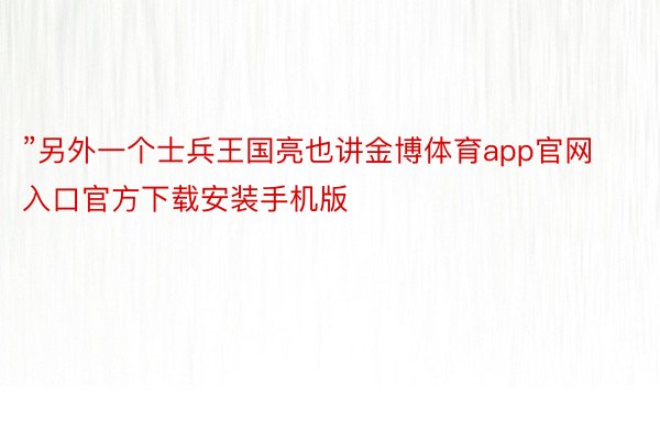 ”另外一个士兵王国亮也讲金博体育app官网入口官方下载安装手机版