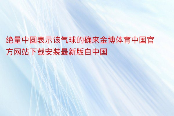 绝量中圆表示该气球的确来金博体育中国官方网站下载安装最新版自中国