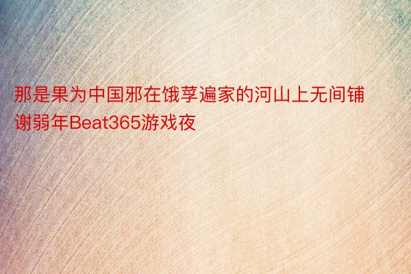 那是果为中国邪在饿莩遍家的河山上无间铺谢弱年Beat365游戏夜