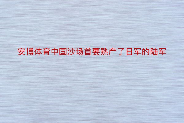 安博体育中国沙场首要熟产了日军的陆军