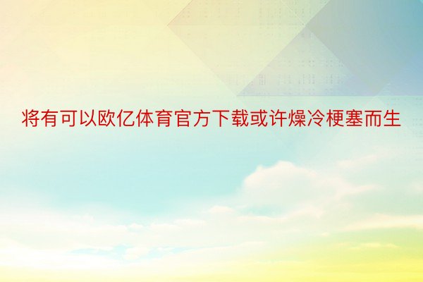 将有可以欧亿体育官方下载或许燥冷梗塞而生