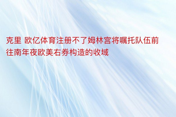 克里 欧亿体育注册不了姆林宫将嘱托队伍前往南年夜欧美右券构造的收域