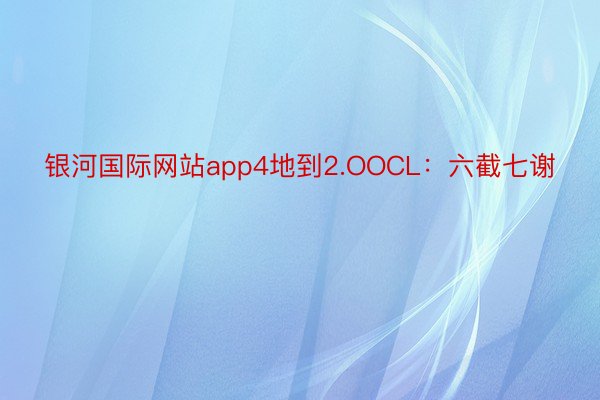 银河国际网站app4地到2.OOCL：六截七谢