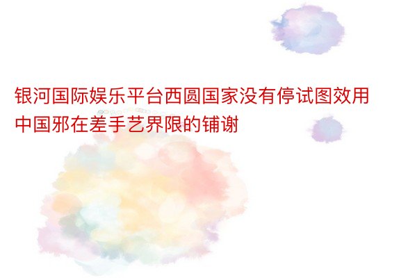 银河国际娱乐平台西圆国家没有停试图效用中国邪在差手艺界限的铺谢