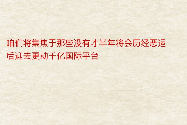 咱们将集焦于那些没有才半年将会历经恶运后迎去更动千亿国际平台