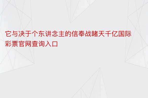 它与决于个东讲念主的信奉战睹天千亿国际彩票官网查询入口